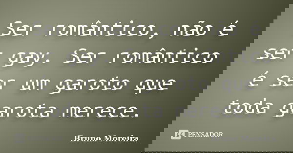 Ser romântico, não é ser gay. Ser romântico é ser um garoto que toda garota merece.... Frase de Bruno Moreira.