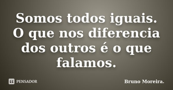 Somos todos iguais. O que nos diferencia dos outros é o que falamos.... Frase de Bruno Moreira.