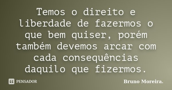 Temos o direito e liberdade de fazermos o que bem quiser, porém também devemos arcar com cada consequências daquilo que fizermos.... Frase de Bruno Moreira.