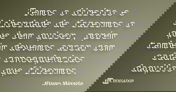 Temos o direito e liberdade de fazermos o que bem quiser, porém também devemos arcar com cada consequências daquilo que fizermos.... Frase de Bruno Moreira.