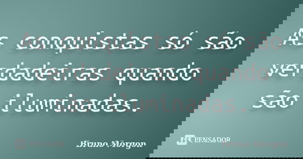 As conquistas só são verdadeiras quando são iluminadas.... Frase de Bruno Morgon.