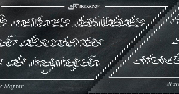As melhores habilidades são descobertas através da imaginação.... Frase de Bruno Morgon.