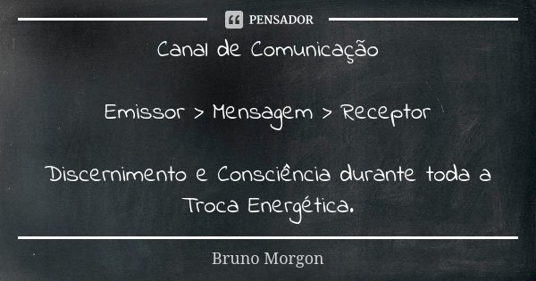 Canal de Comunicação Emissor > Mensagem > Receptor Discernimento e Consciência durante toda a Troca Energética.... Frase de Bruno Morgon.