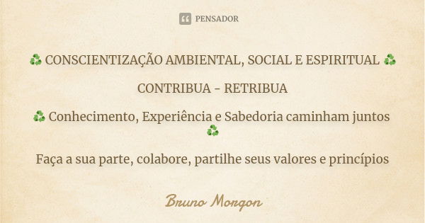 ♻️ CONSCIENTIZAÇÃO AMBIENTAL, SOCIAL E ESPIRITUAL ♻️ CONTRIBUA - RETRIBUA ♻️ Conhecimento, Experiência e Sabedoria caminham juntos ♻️ Faça a sua parte, colabore... Frase de Bruno Morgon.