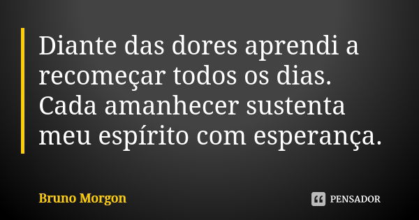 Diante das dores aprendi a recomeçar todos os dias. Cada amanhecer sustenta meu espírito com esperança.... Frase de Bruno Morgon.