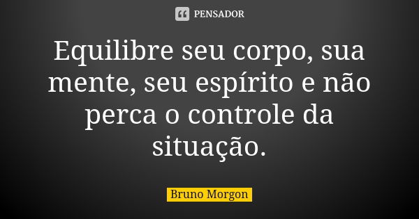 Equilibre seu corpo, sua mente, seu espírito e não perca o controle da situação.... Frase de Bruno Morgon.