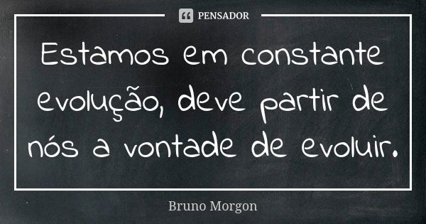 Estamos em constante evolução, deve partir de nós a vontade de evoluir.... Frase de Bruno Morgon.