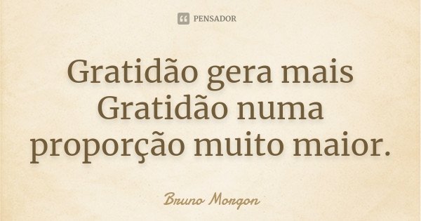 Gratidão gera mais Gratidão numa proporção muito maior.... Frase de Bruno Morgon.