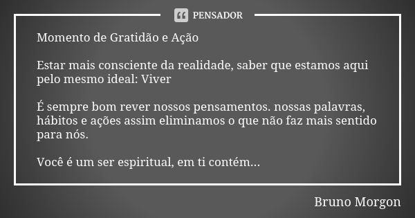 Momento de Gratidão e Ação Estar mais consciente da realidade, saber que estamos aqui pelo mesmo ideal: Viver É sempre bom rever nossos pensamentos. nossas pala... Frase de Bruno Morgon.