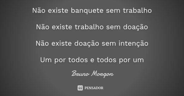 Não existe banquete sem trabalho Não existe trabalho sem doação Não existe doação sem intenção Um por todos e todos por um... Frase de Bruno Morgon.