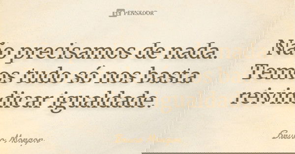 Não precisamos de nada. Temos tudo só nos basta reivindicar igualdade.... Frase de Bruno Morgon.