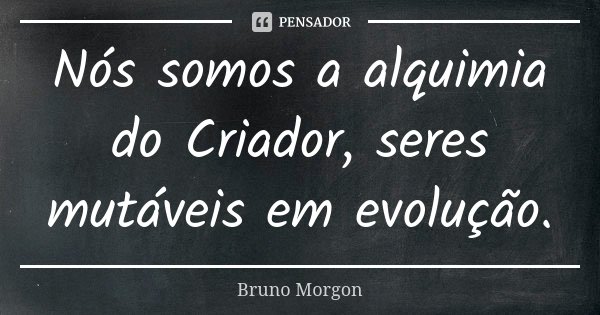 Nós somos a alquimia do Criador, seres mutáveis em evolução.... Frase de Bruno Morgon.