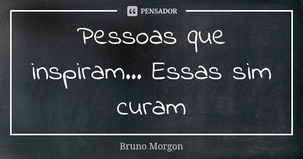 Pessoas que inspiram... Essas sim curam... Frase de Bruno Morgon.