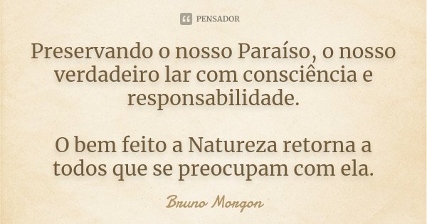 Preservando o nosso Paraíso, o nosso verdadeiro lar com consciência e responsabilidade. O bem feito a Natureza retorna a todos que se preocupam com ela.... Frase de Bruno Morgon.