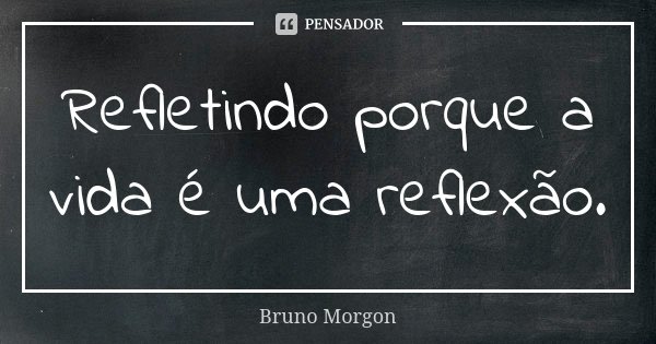 Refletindo porque a vida é uma reflexão.... Frase de Bruno Morgon.