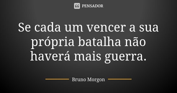 Se cada um vencer a sua própria batalha não haverá mais guerra.... Frase de Bruno Morgon.