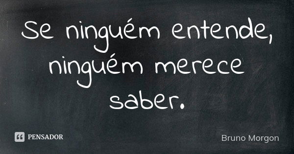 Se ninguém entende, ninguém merece saber.... Frase de Bruno Morgon.