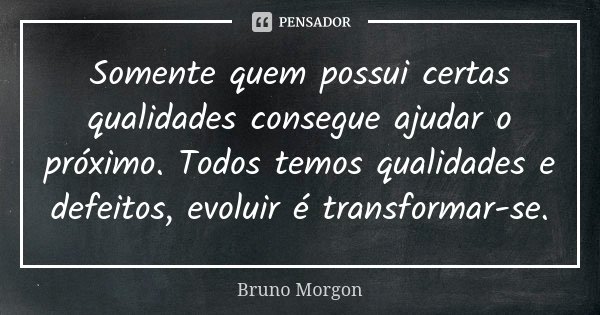 Somente quem possui certas qualidades consegue ajudar o próximo. Todos temos qualidades e defeitos, evoluir é transformar-se.... Frase de Bruno Morgon.