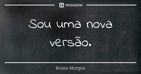 Sou uma nova versão.... Frase de Bruno Morgon.