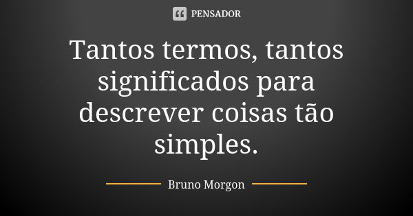 Tantos termos, tantos significados para descrever coisas tão simples.... Frase de Bruno Morgon.