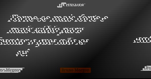 Torne-se mais forte e mais sábio para enfrentar o que não se vê.... Frase de Bruno Morgon.