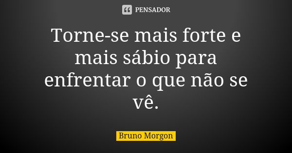 Torne-se mais forte e mais sábio para enfrentar o que não se vê.... Frase de Bruno Morgon.