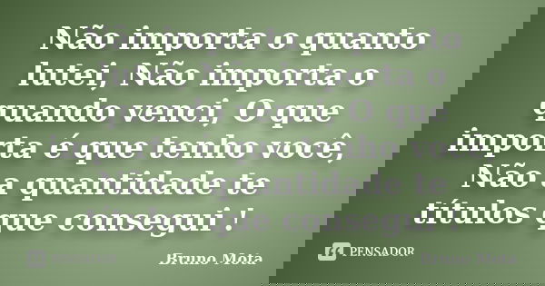 Não importa o quanto lutei, Não importa o quando venci, O que importa é que tenho você, Não a quantidade te títulos que consegui !... Frase de Bruno Mota.