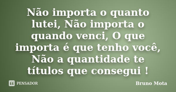 Não importa o quanto lutei, Não importa o quando venci, O que importa é que tenho você, Não a quantidade te títulos que consegui !... Frase de Bruno Mota.