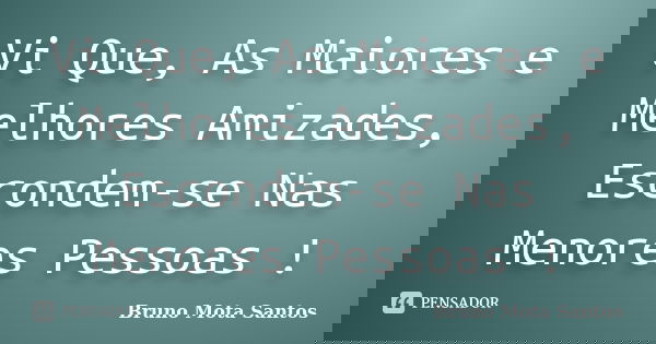 Vi Que, As Maiores e Melhores Amizades, Escondem-se Nas Menores Pessoas !... Frase de Bruno Mota Santos.
