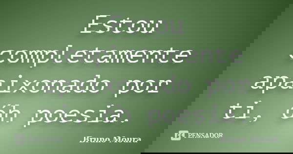 Estou completamente apaixonado por ti, óh poesia.... Frase de Bruno Moura.