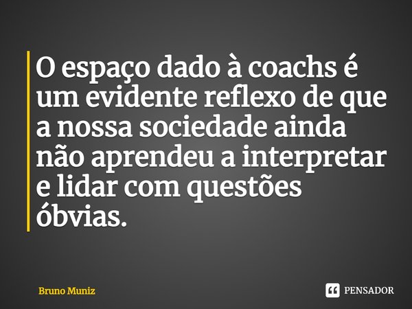 ⁠O espaço dado à coachs é um evidente reflexo de que a nossa sociedade ainda não aprendeu a interpretar e lidar com questões óbvias.... Frase de Bruno Muniz.