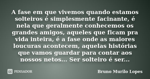 A fase em que vivemos quando estamos solteiros é simplesmente facinante, é nela que geralmente conhecemos os grandes amigos, aqueles que ficam pra vida inteira,... Frase de Bruno Murilo Lopes.