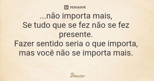 ...não importa mais, Se tudo que se fez não se fez presente. Fazer sentido seria o que importa, mas você não se importa mais.... Frase de Bruno.