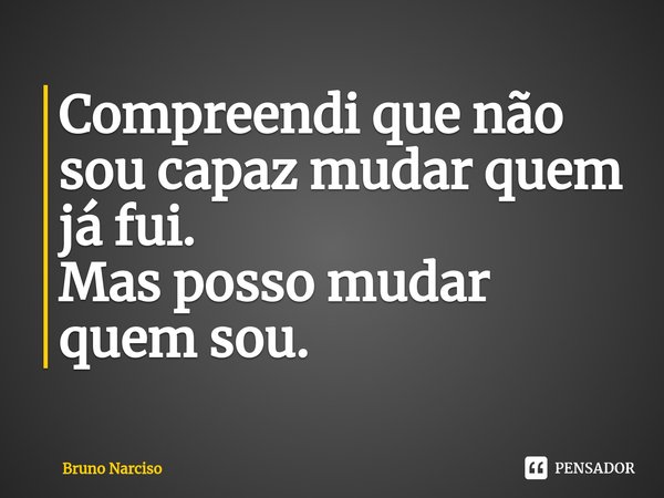 ⁠Compreendi que não sou capaz mudar quem já fui.
Mas posso mudar quem sou.... Frase de Bruno Narciso.