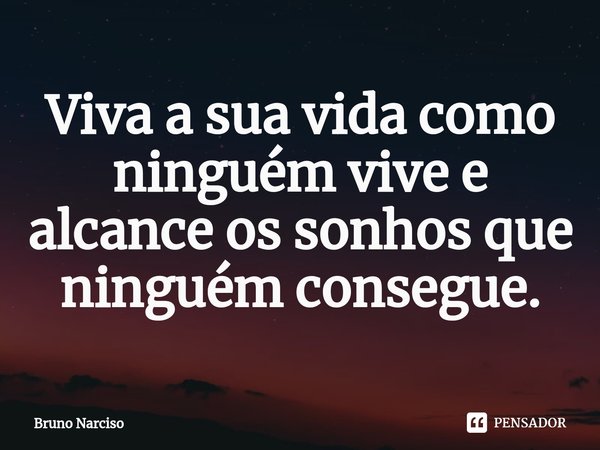 ⁠Viva a sua vida como ninguém vive e alcance os sonhos que ninguém consegue.... Frase de Bruno Narciso.