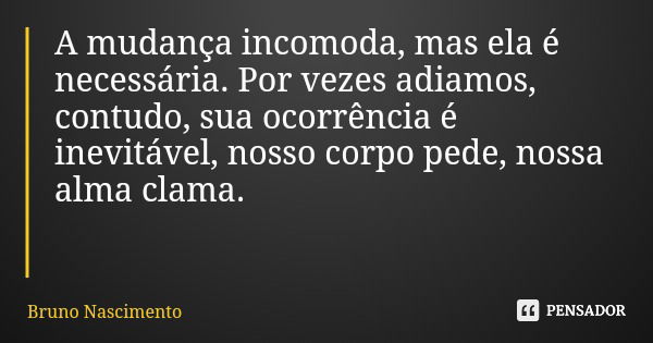 A mudança incomoda, mas ela é necessária. Por vezes adiamos, contudo, sua ocorrência é inevitável, nosso corpo pede, nossa alma clama.... Frase de Bruno Nascimento.