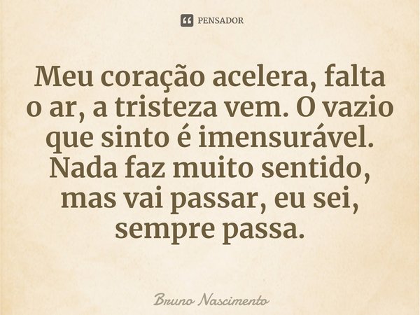 Meu coração acelera, falta o ar, a tristeza vem. O vazio que sinto é imensurável. Nada faz muito sentido, mas vai passar, eu sei, sempre passa.⁠... Frase de Bruno Nascimento.