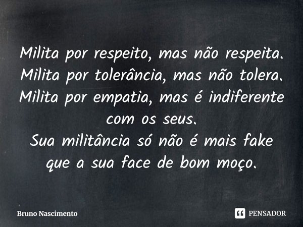 Milita por respeito, mas não respeita.
Milita por tolerância, mas não tolera.
Milita por empatia, mas é indiferente com os seus.
Sua militância só não é mais fa... Frase de Bruno Nascimento.