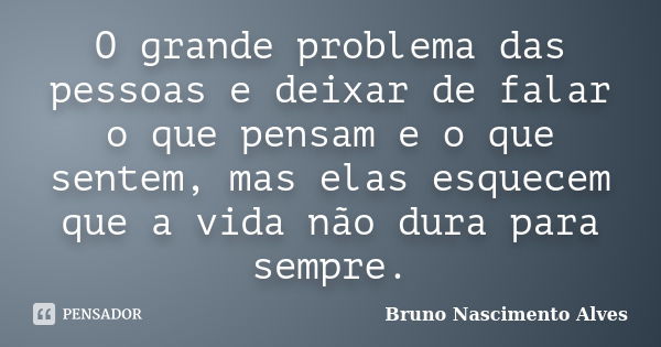 O grande problema das pessoas e deixar de falar o que pensam e o que sentem, mas elas esquecem que a vida não dura para sempre.... Frase de Bruno Nascimento Alves.