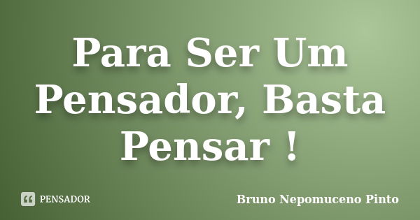 Para Ser Um Pensador, Basta Pensar !... Frase de Bruno Nepomuceno Pinto.