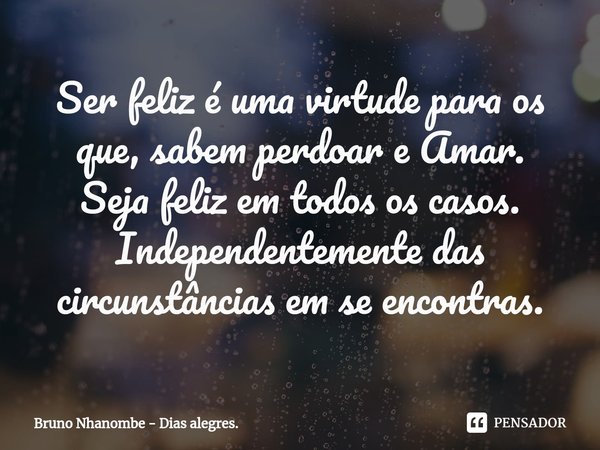 ⁠Ser feliz é uma virtude para os que, sabem perdoar e Amar.
Seja feliz em todos os casos. Independentemente das circunstâncias em se encontras.... Frase de Bruno Nhanombe - Dias alegres..