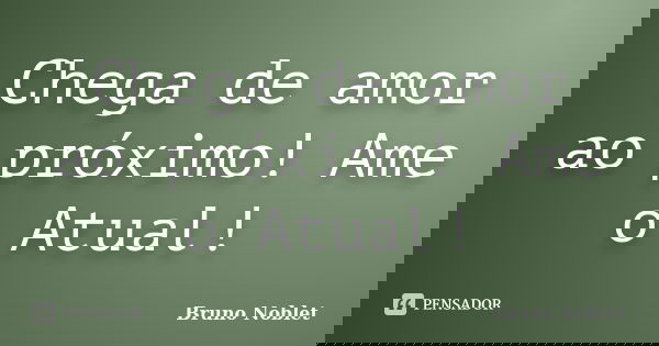 Chega de amor ao próximo! Ame o Atual!... Frase de Bruno Noblet.