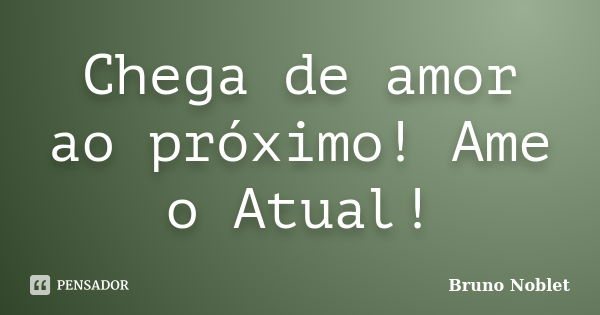 Chega de amor ao próximo! Ame o Atual!... Frase de Bruno Noblet.