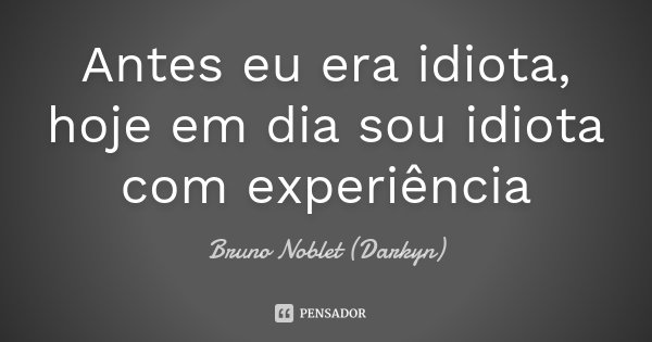 Antes eu era idiota, hoje em dia sou idiota com experiência... Frase de Bruno Noblet (Darkyn).