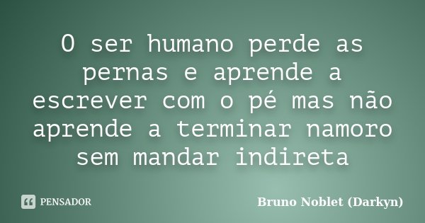 O ser humano perde as pernas e aprende a escrever com o pé mas não aprende a terminar namoro sem mandar indireta... Frase de Bruno Noblet (Darkyn).