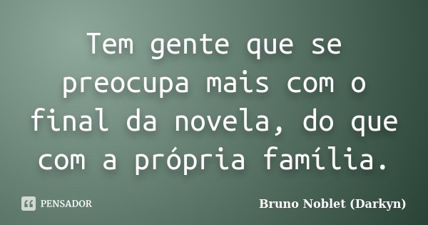 Tem gente que se preocupa mais com o final da novela, do que com a própria família.... Frase de Bruno Noblet (Darkyn).