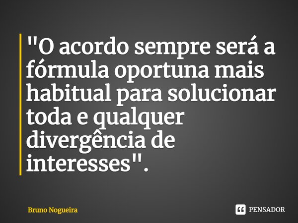 ⁠"O acordo sempre será a fórmula oportuna mais habitual para solucionar toda e qualquer divergência de interesses".... Frase de Bruno Nogueira.