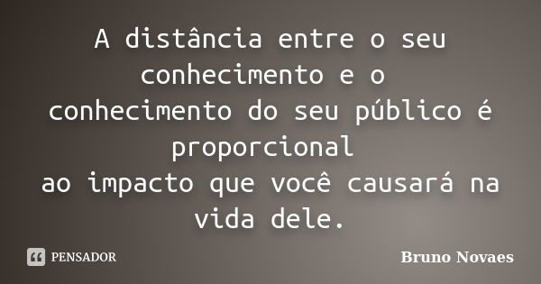 A distância entre o seu conhecimento e o conhecimento do seu público é proporcional ao impacto que você causará na vida dele.... Frase de Bruno Novaes.