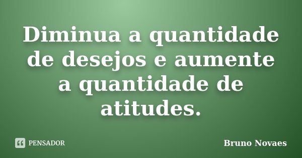 Diminua a quantidade de desejos e aumente a quantidade de atitudes.... Frase de Bruno Novaes.