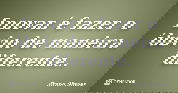Inovar é fazer o óbvio de maneira diferente.... Frase de Bruno Novaes.
